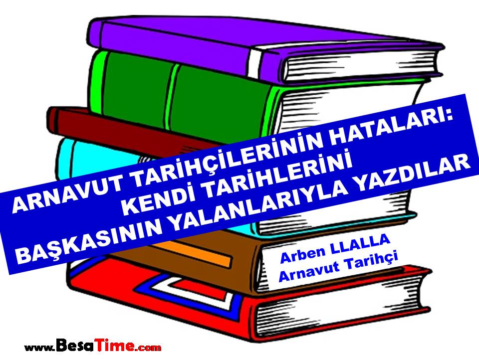 ARNAVUT TARİHÇİLERİNİN HATALARI: KENDİ TARİHLERİNİ BAŞKASININ YALANLARIYLA YAZDILAR